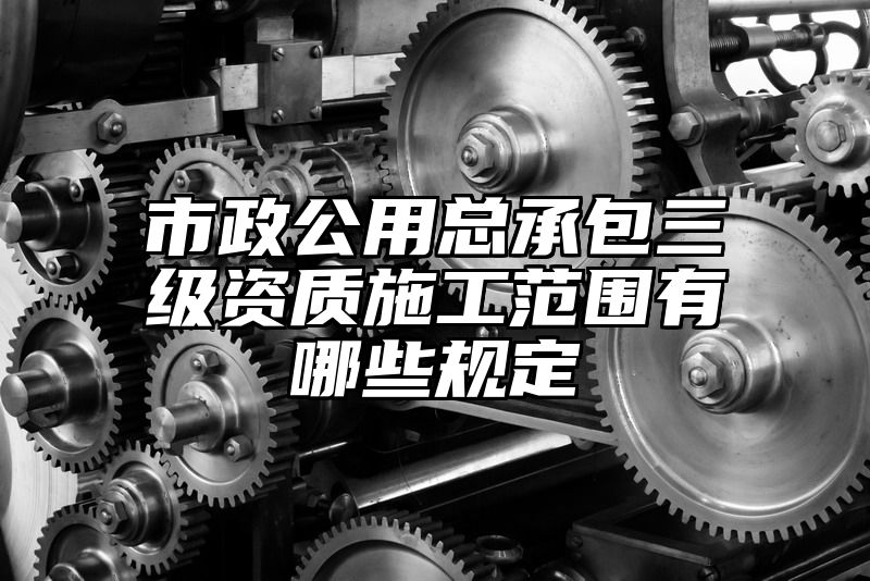 市政公用总承包三级资质施工范围有哪些规定