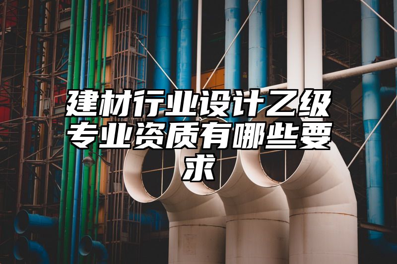 建材行业设计乙级专业资质有哪些要求