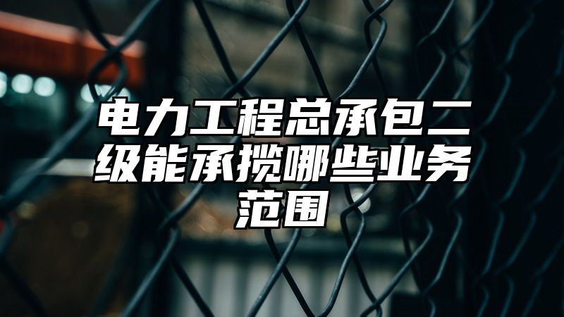 电力工程总承包二级能承揽哪些业务范围