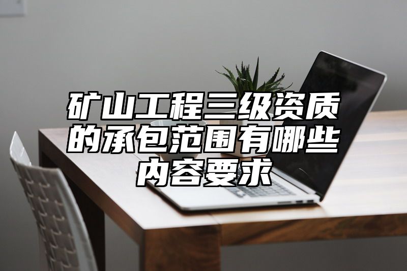 矿山工程三级资质的承包范围有哪些内容要求