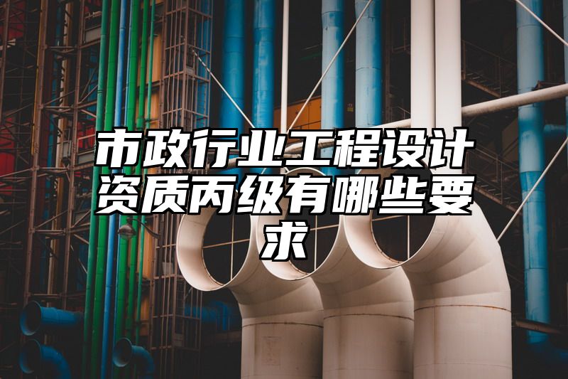 市政行业工程设计资质丙级有哪些要求