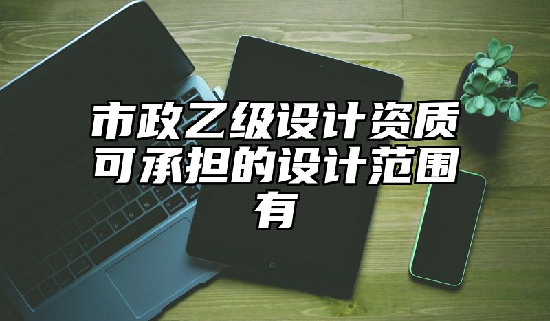 市政乙级设计资质可承担的设计范围有