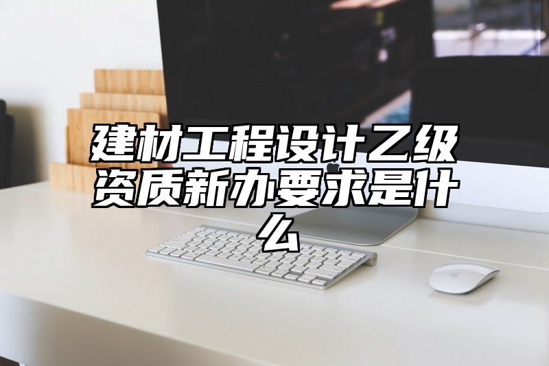 建材工程设计乙级资质新办要求是什么