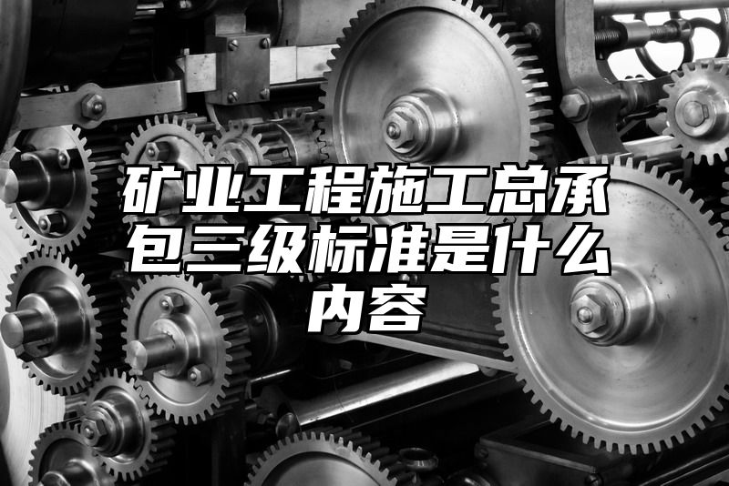 矿业工程施工总承包三级标准是什么内容