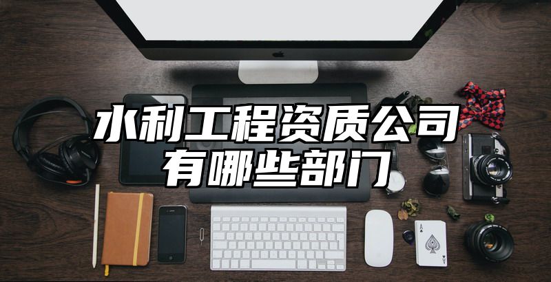 水利工程资质公司有哪些部门