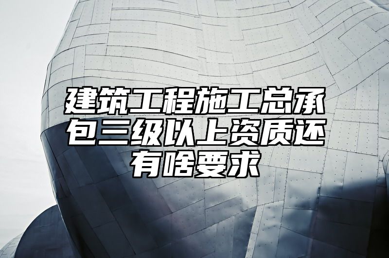 建筑工程施工总承包三级以上资质还有啥要求