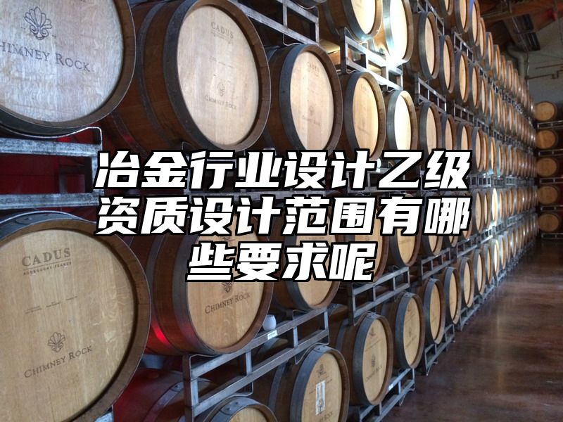 冶金行业设计乙级资质设计范围有哪些要求呢