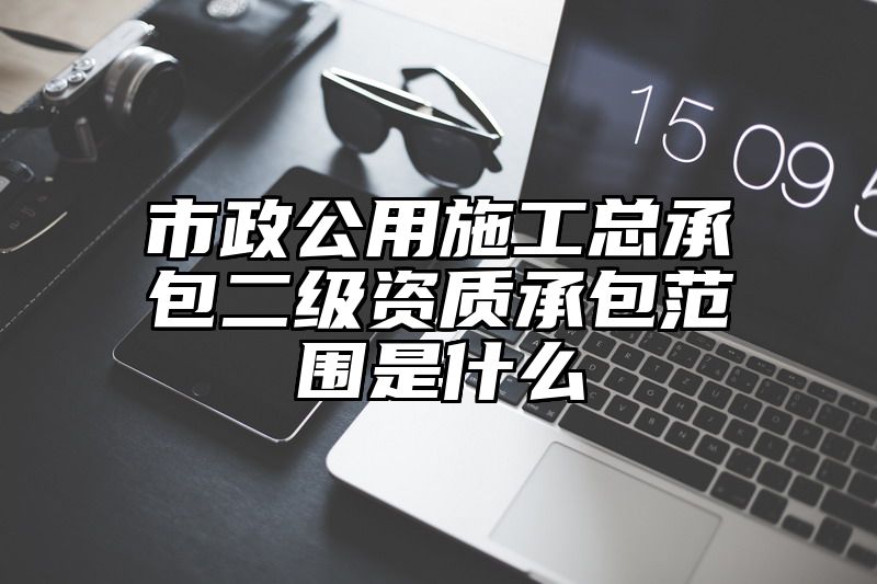 市政公用施工总承包二级资质承包范围是什么