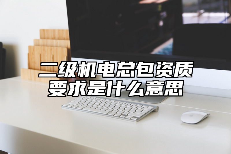 二级机电总包资质要求是什么意思