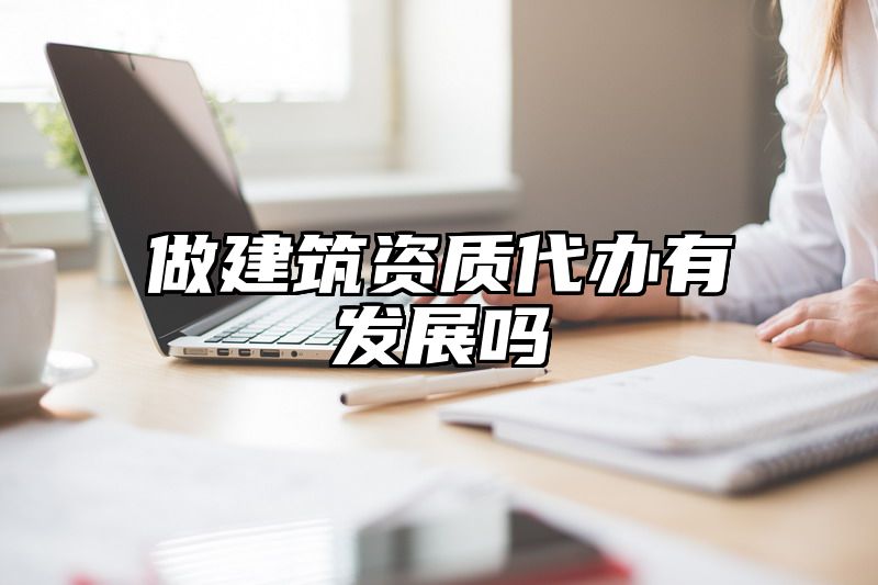 做建筑资质代办有发展吗