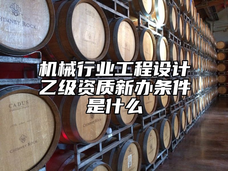 机械行业工程设计乙级资质新办条件是什么