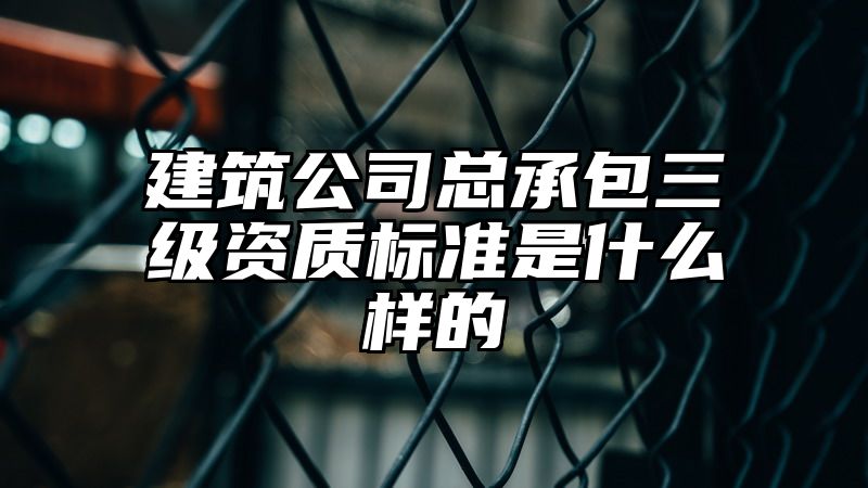 建筑公司总承包三级资质标准是什么样的