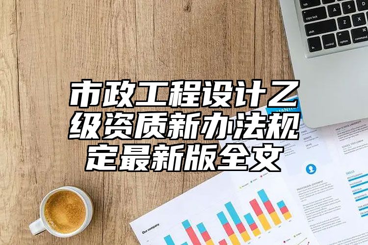 市政工程设计乙级资质新办法规定最新版全文