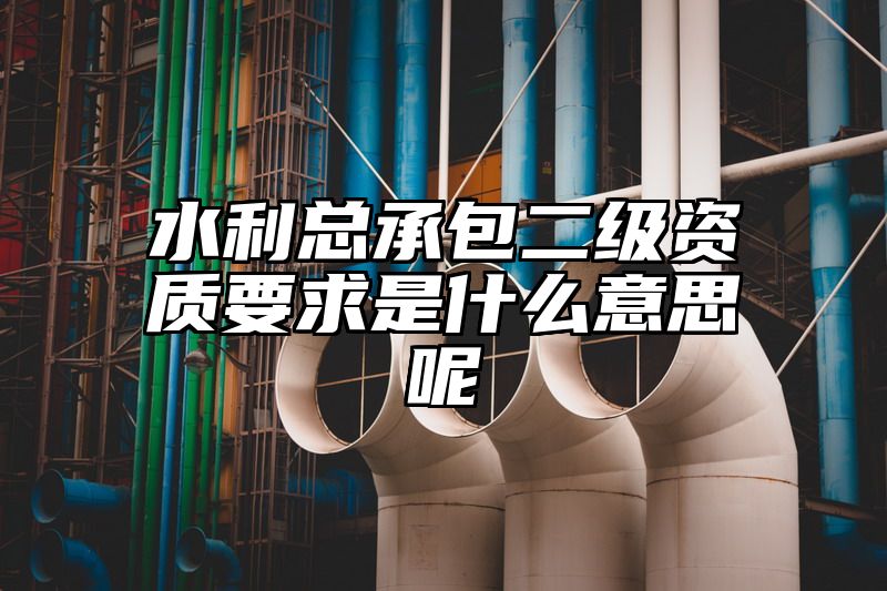 水利总承包二级资质要求是什么意思呢