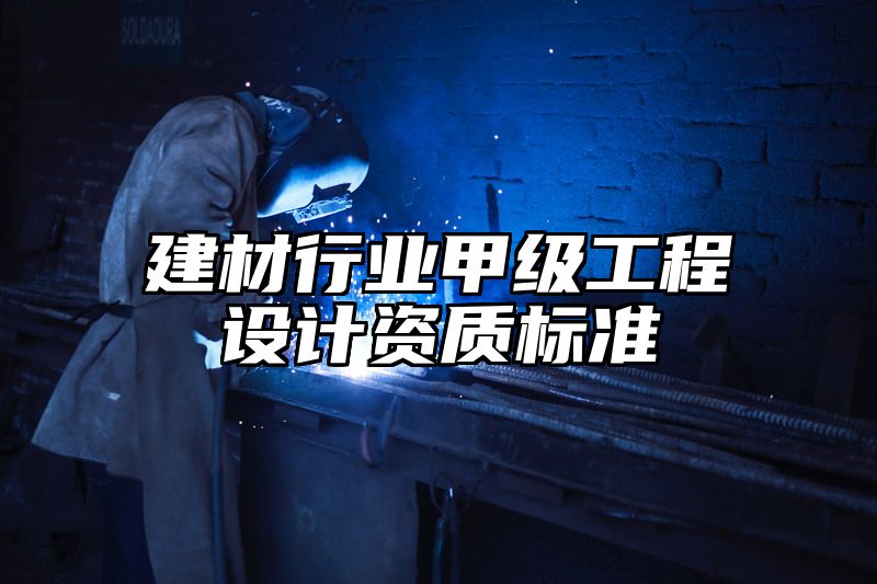 建材行业甲级工程设计资质标准