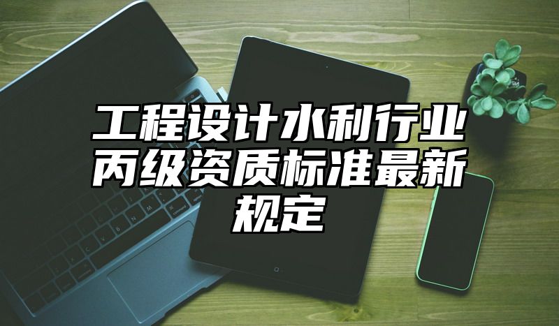 工程设计水利行业丙级资质标准最新规定