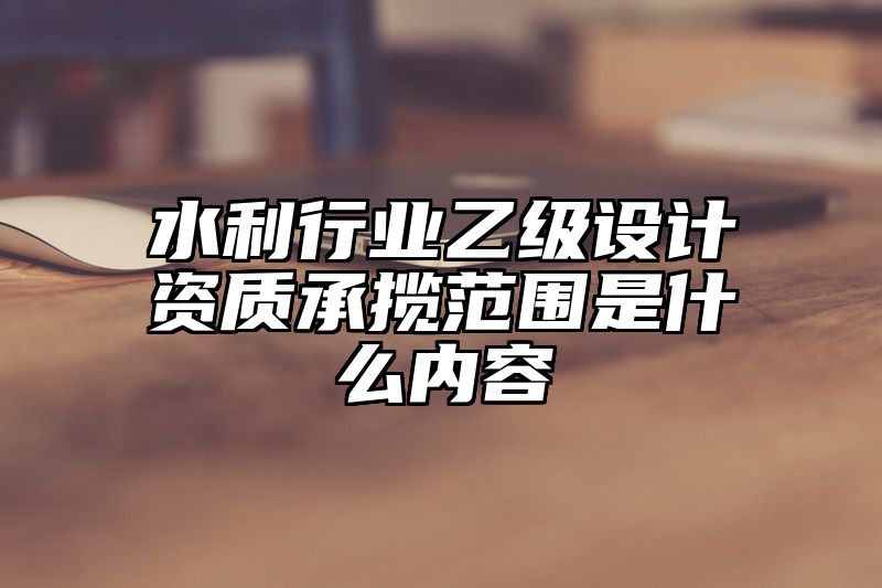 水利行业乙级设计资质承揽范围是什么内容