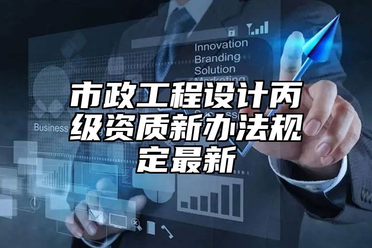 市政工程设计丙级资质新办法规定最新