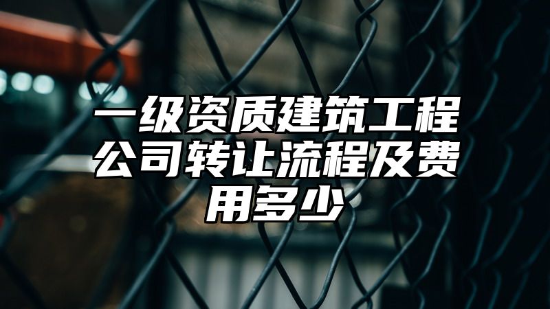 一级资质建筑工程公司转让流程及费用多少