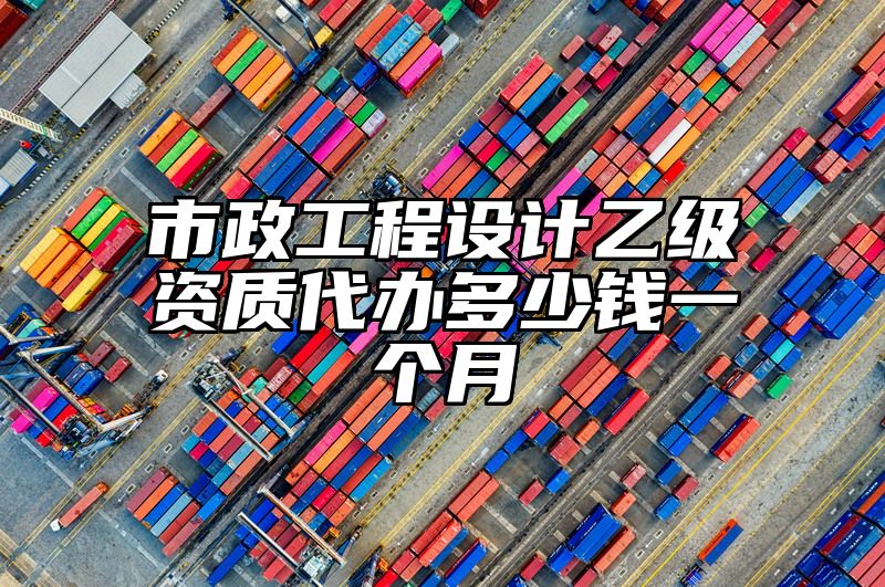 市政工程设计乙级资质代办多少钱一个月