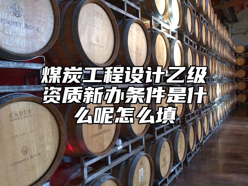 煤炭工程设计乙级资质新办条件是什么呢怎么填