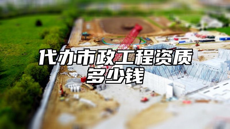 代办市政工程资质多少钱