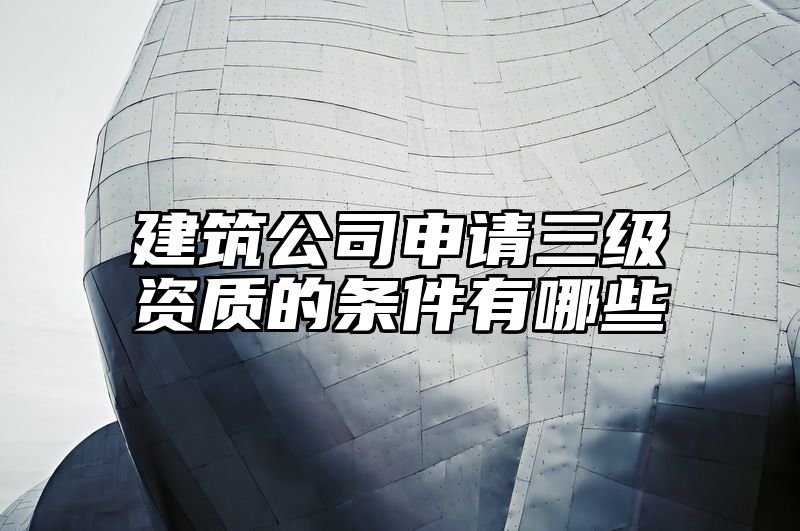 建筑公司申请三级资质的条件有哪些