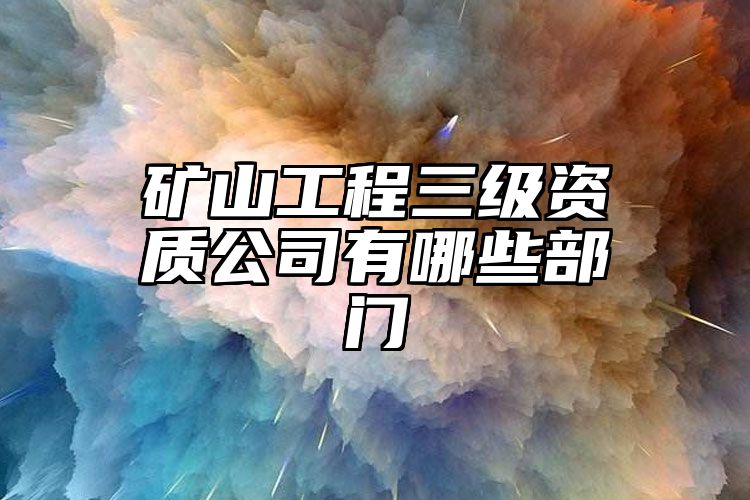 矿山工程三级资质公司有哪些部门