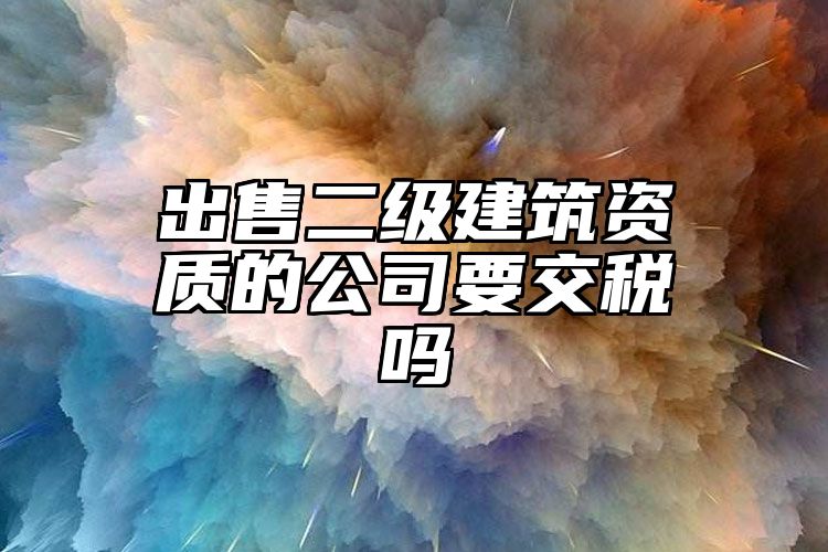 出售二级建筑资质的公司要交税吗