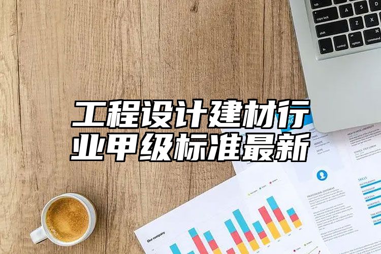 工程设计建材行业甲级标准最新