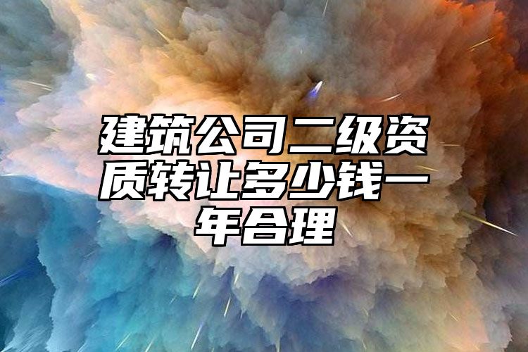 建筑公司二级资质转让多少钱一年合理