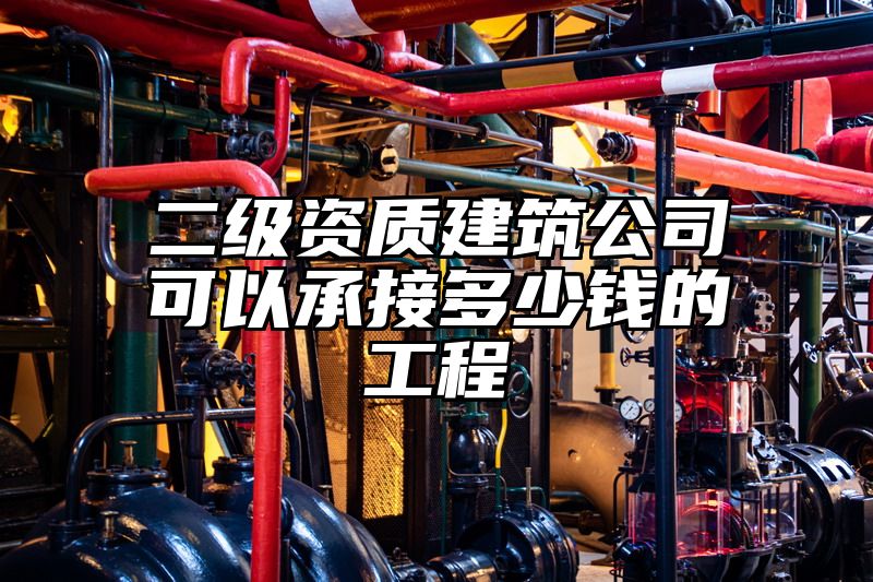 二级资质建筑公司可以承接多少钱的工程