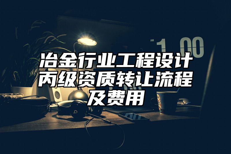 冶金行业工程设计丙级资质转让流程及费用