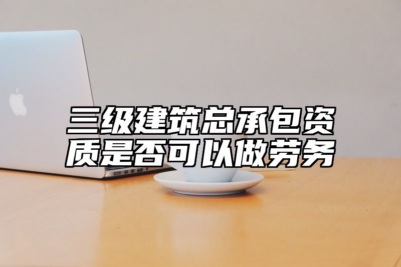 三级建筑总承包资质是否可以做劳务