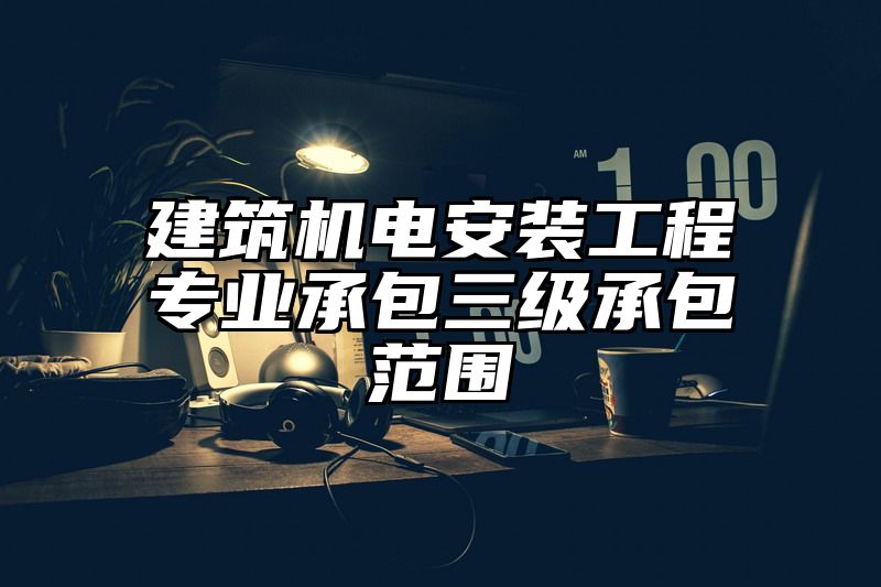 建筑机电安装工程专业承包三级承包范围