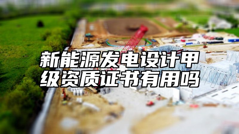 新能源发电设计甲级资质证书有用吗