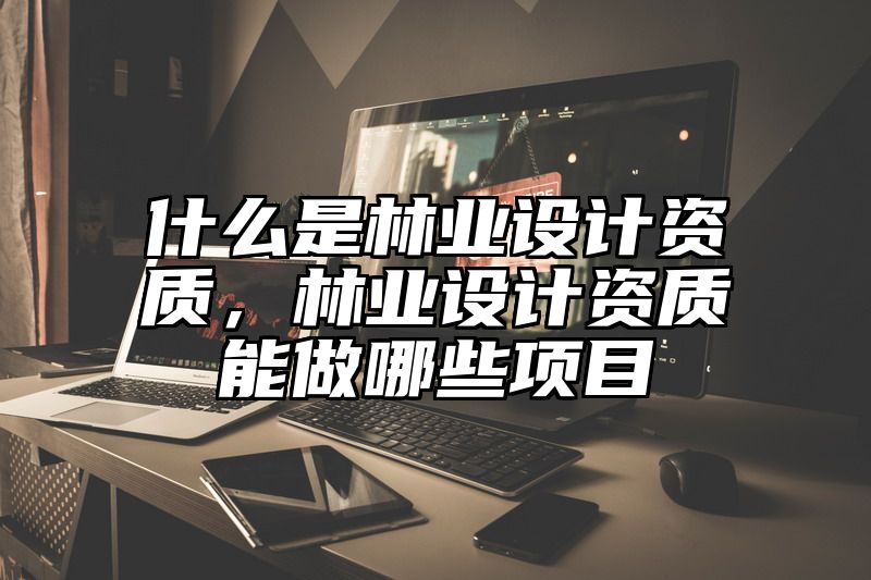 什么是林业设计资质，林业设计资质能做哪些项目