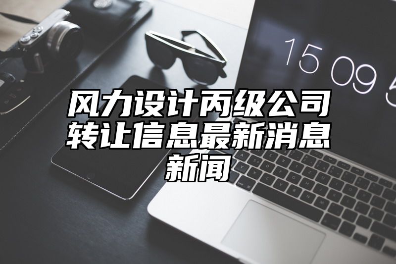 风力设计丙级公司转让信息最新消息新闻