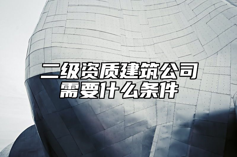 二级资质建筑公司需要什么条件