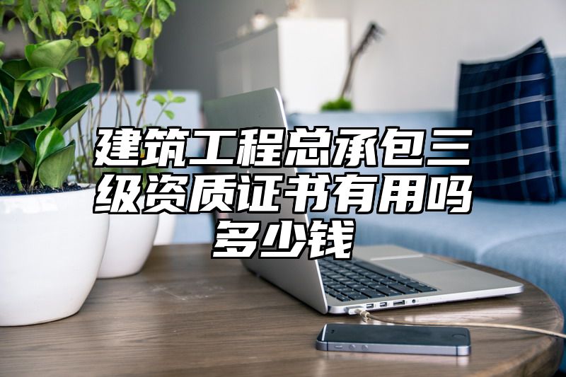 建筑工程总承包三级资质证书有用吗多少钱