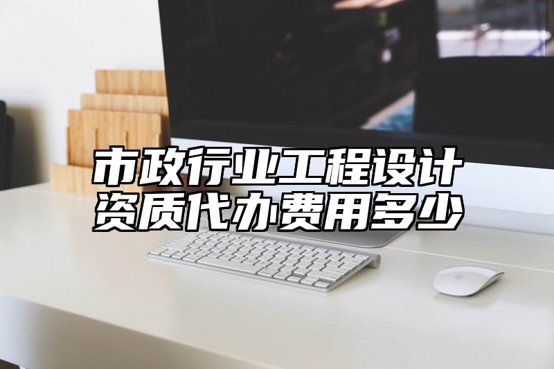 市政行业工程设计资质代办费用多少