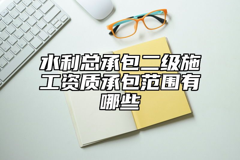 水利总承包二级施工资质承包范围有哪些