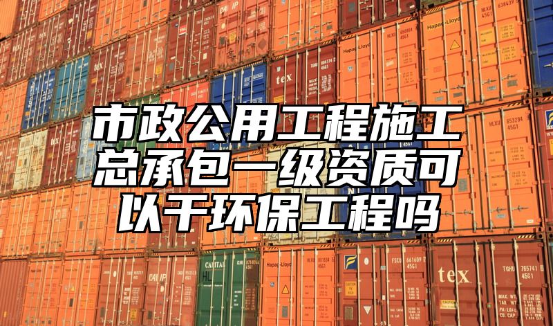 市政公用工程施工总承包一级资质可以干环保工程吗