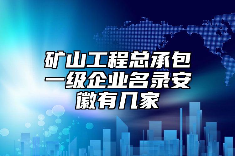 矿山工程总承包一级企业名录安徽有几家