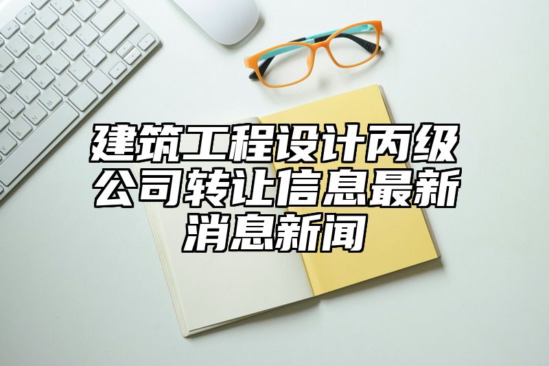 建筑工程设计丙级公司转让信息最新消息新闻