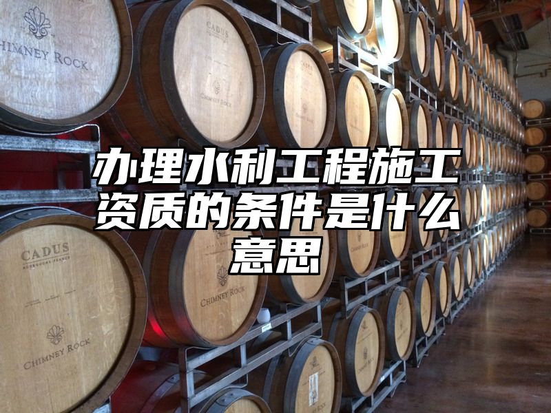 办理水利工程施工资质的条件是什么意思