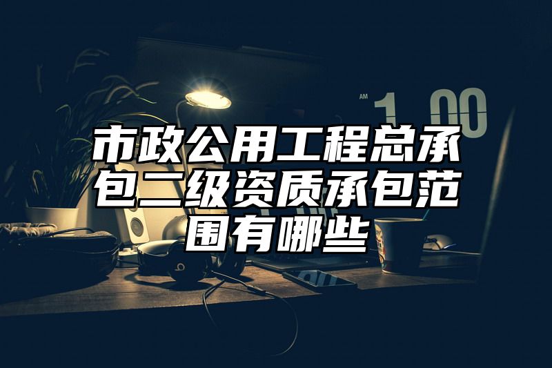 市政公用工程总承包二级资质承包范围有哪些