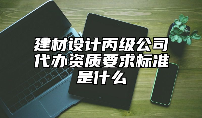 建材设计丙级公司代办资质要求标准是什么