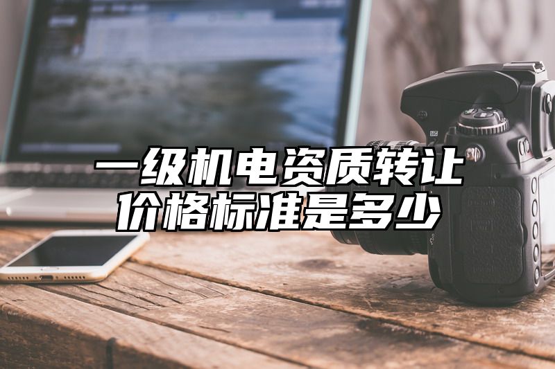 一级机电资质转让价格标准是多少