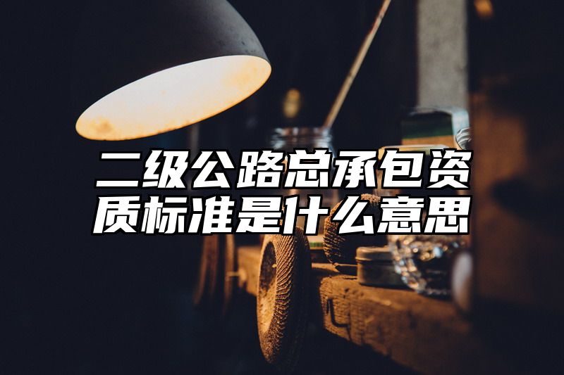 二级公路总承包资质标准是什么意思